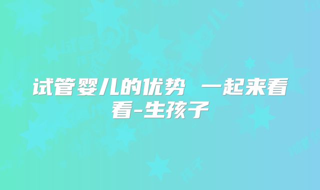试管婴儿的优势 一起来看看-生孩子