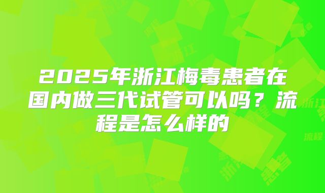 2025年浙江梅毒患者在国内做三代试管可以吗？流程是怎么样的