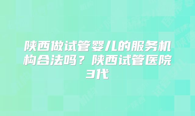 陕西做试管婴儿的服务机构合法吗？陕西试管医院3代