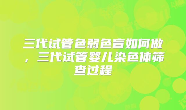 三代试管色弱色盲如何做,三代试管婴儿染色体筛查过程