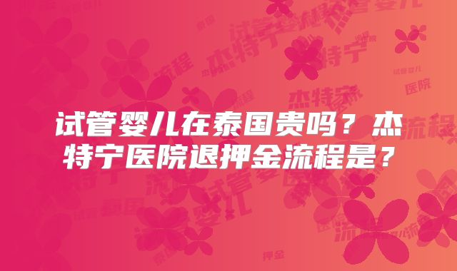 试管婴儿在泰国贵吗？杰特宁医院退押金流程是？