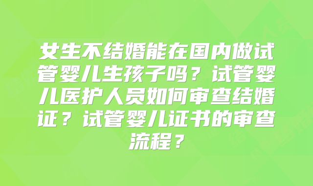 女生不结婚能在国内做试管婴儿生孩子吗？试管婴儿医护人员如何审查结婚证？试管婴儿证书的审查流程？