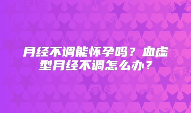 月经不调能怀孕吗?血虚型月经不调怎么办?