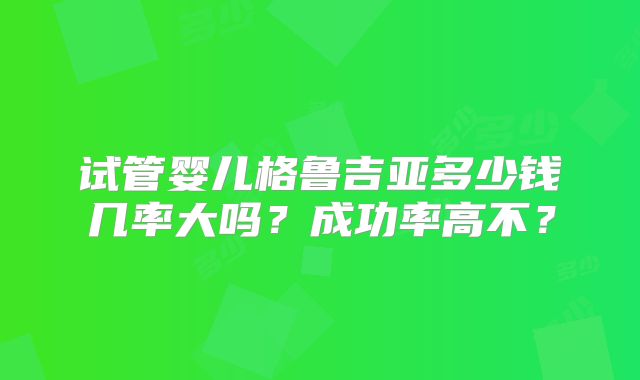 试管婴儿格鲁吉亚多少钱几率大吗？成功率高不？