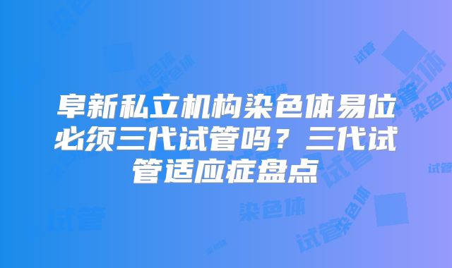 阜新私立机构染色体易位必须三代试管吗?三代试管适应症盘点