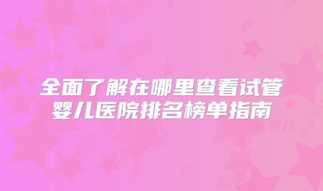全面了解在哪里查看试管婴儿医院排名榜单指南