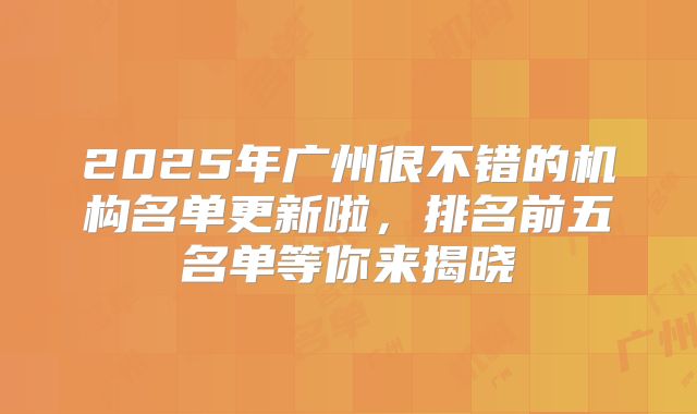 2025年广州很不错的机构名单更新啦，排名前五名单等你来揭晓