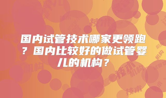 国内试管技术哪家更领跑？国内比较好的做试管婴儿的机构？