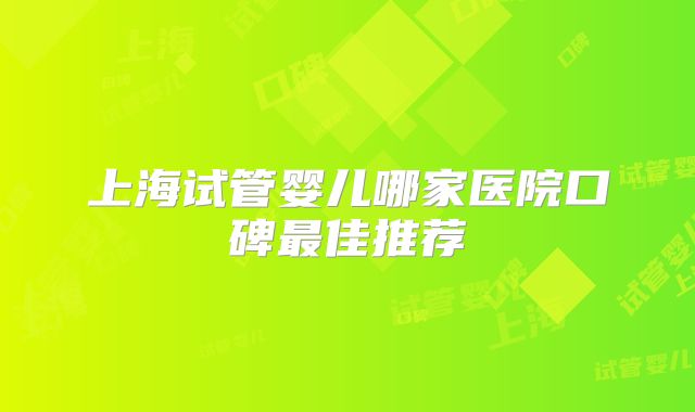 上海试管婴儿哪家医院口碑最佳推荐