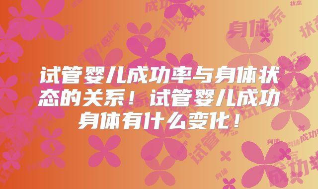 试管婴儿成功率与身体状态的关系！试管婴儿成功身体有什么变化！