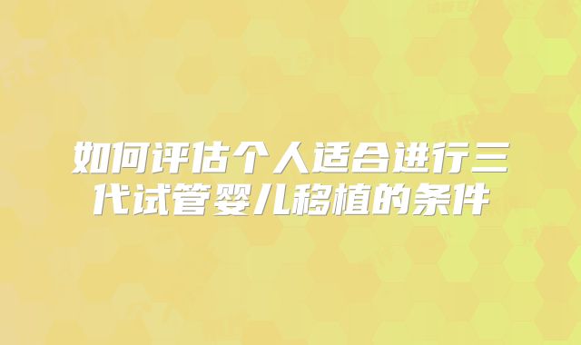 如何评估个人适合进行三代试管婴儿移植的条件