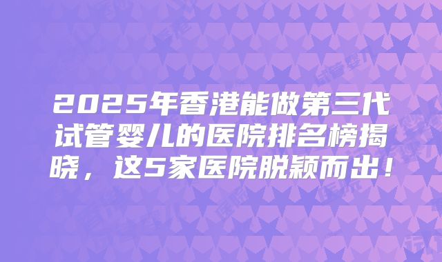 2025年香港能做第三代试管婴儿的医院排名榜揭晓，这5家医院脱颖而出！
