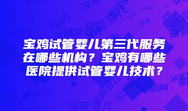 宝鸡试管婴儿第三代服务在哪些机构？宝鸡有哪些医院提供试管婴儿技术？