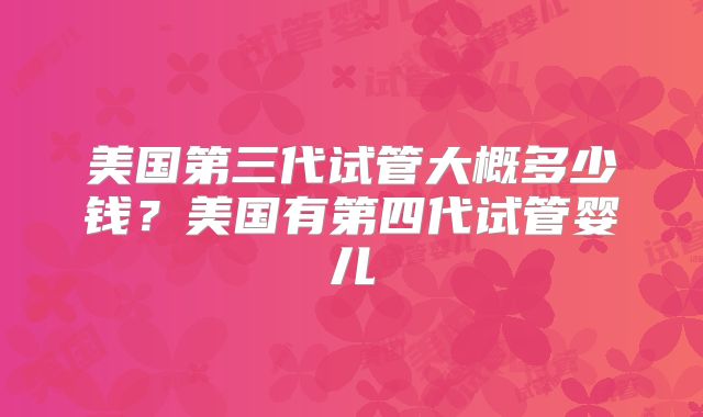 美国第三代试管大概多少钱？美国有第四代试管婴儿