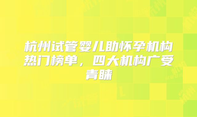 杭州试管婴儿助怀孕机构热门榜单，四大机构广受青睐