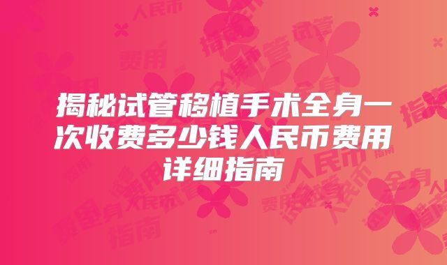 揭秘试管移植手术全身一次收费多少钱人民币费用详细指南