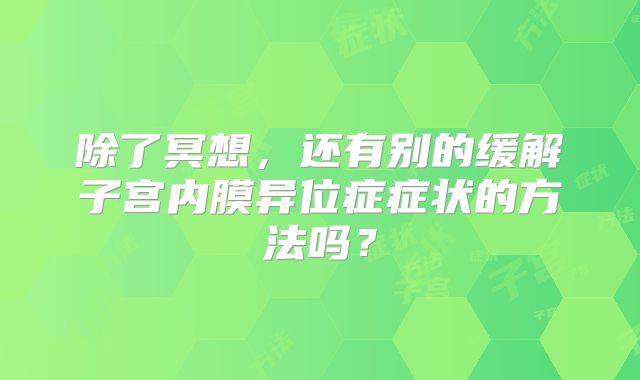 除了冥想，还有别的缓解子宫内膜异位症症状的方法吗？