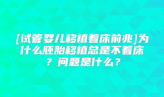 [试管婴儿移植着床前兆]为什么胚胎移植总是不着床？问题是什么？