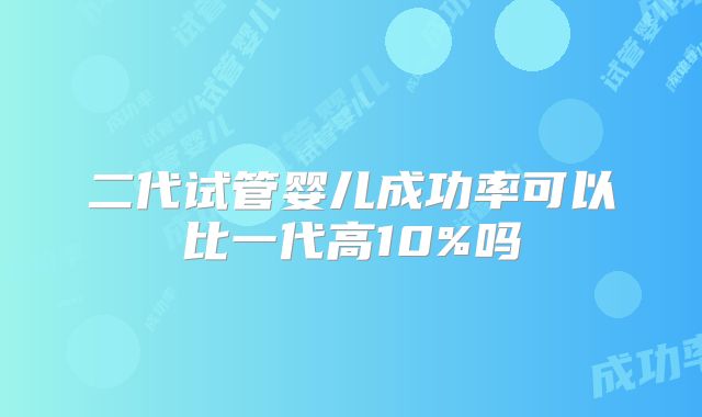 二代试管婴儿成功率可以比一代高10%吗