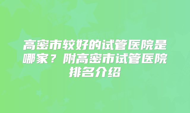 高密市较好的试管医院是哪家？附高密市试管医院排名介绍