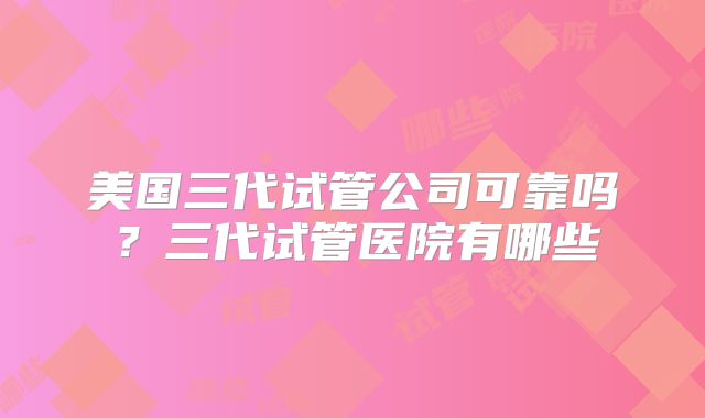 美国三代试管公司可靠吗?三代试管医院有哪些