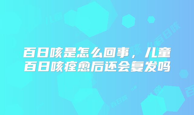百日咳是怎么回事，儿童百日咳痊愈后还会复发吗