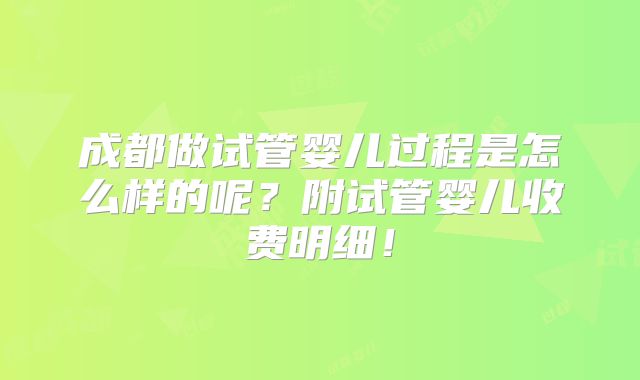 成都做试管婴儿过程是怎么样的呢?附试管婴儿收费明细!
