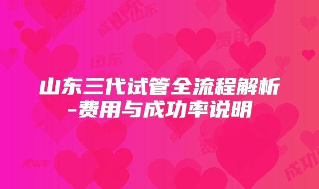 山东三代试管全流程解析-费用与成功率说明