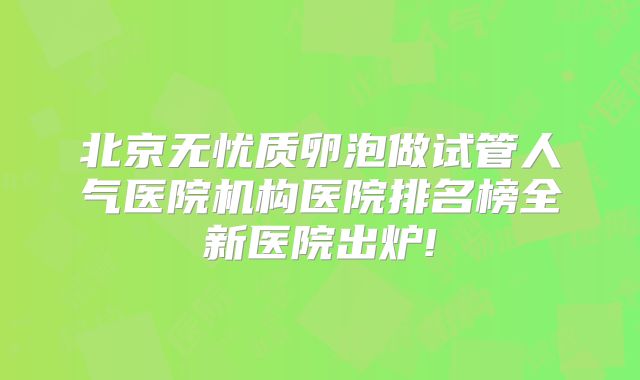 北京无忧质卵泡做试管人气医院机构医院排名榜全新医院出炉!