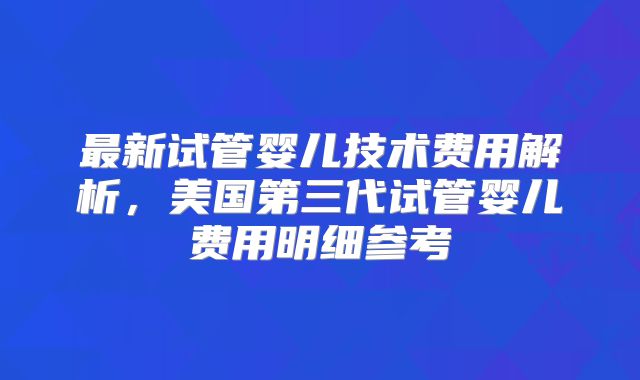 最新试管婴儿技术费用解析，美国第三代试管婴儿费用明细参考