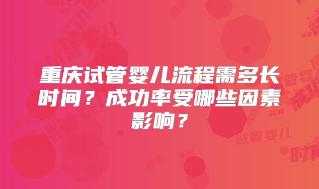 重庆试管婴儿流程需多长时间？成功率受哪些因素影响？