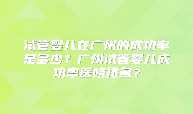 试管婴儿在广州的成功率是多少？广州试管婴儿成功率医院排名？