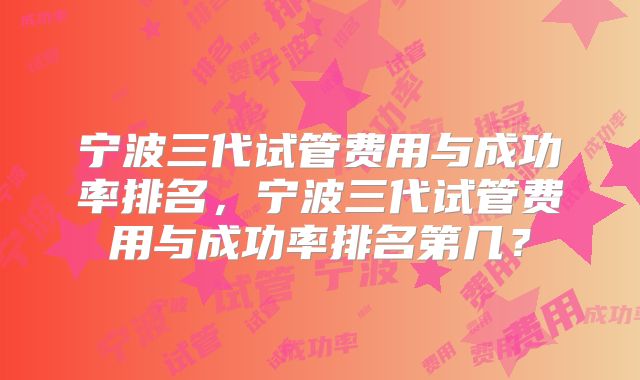 宁波三代试管费用与成功率排名，宁波三代试管费用与成功率排名第几？