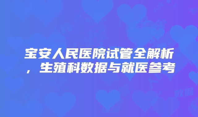 宝安人民医院试管全解析，生殖科数据与就医参考