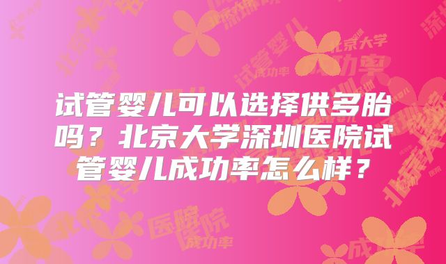 试管婴儿可以选择供多胎吗？北京大学深圳医院试管婴儿成功率怎么样？