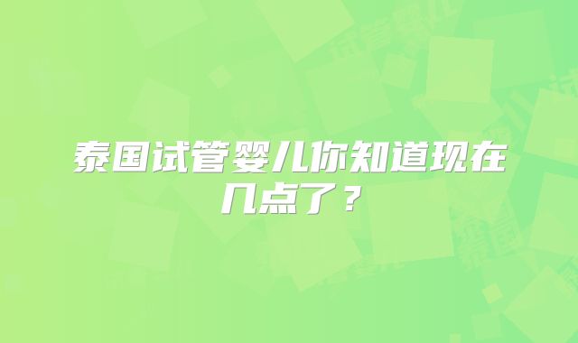 泰国试管婴儿你知道现在几点了？