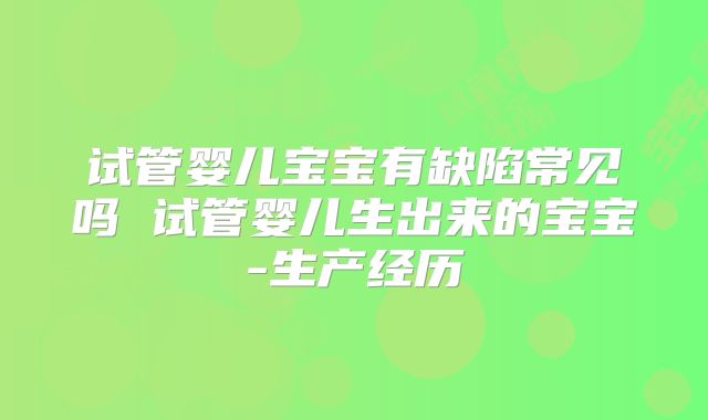 试管婴儿宝宝有缺陷常见吗 试管婴儿生出来的宝宝-生产经历