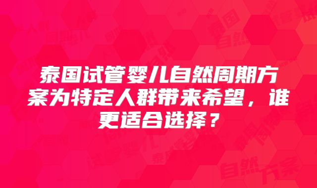 泰国试管婴儿自然周期方案为特定人群带来希望，谁更适合选择？