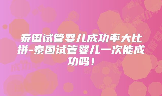 泰国试管婴儿成功率大比拼-泰国试管婴儿一次能成功吗！