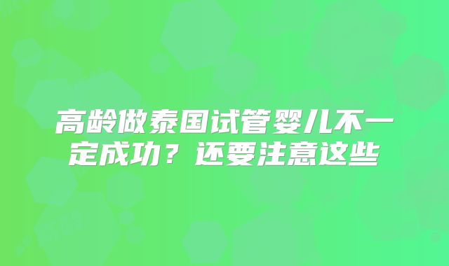 高龄做泰国试管婴儿不一定成功?还要注意这些