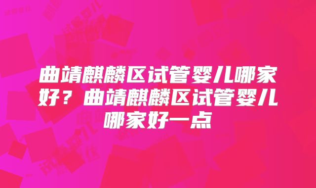 曲靖麒麟区试管婴儿哪家好？曲靖麒麟区试管婴儿哪家好一点
