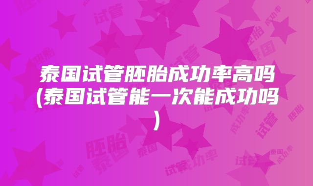 泰国试管胚胎成功率高吗(泰国试管能一次能成功吗)