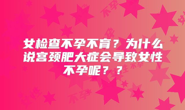 女检查不孕不育？为什么说宫颈肥大症会导致女性不孕呢？？