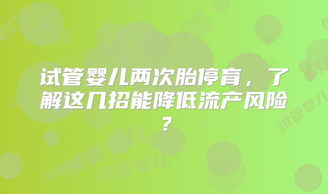 试管婴儿两次胎停育，了解这几招能降低流产风险？