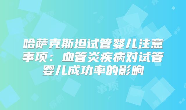 哈萨克斯坦试管婴儿注意事项：血管炎疾病对试管婴儿成功率的影响