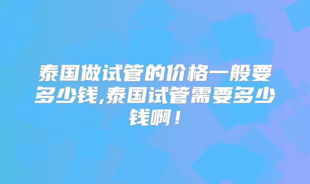 泰国做试管的价格一般要多少钱,泰国试管需要多少钱啊!