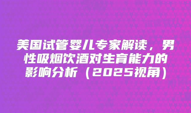 美国试管婴儿专家解读，男性吸烟饮酒对生育能力的影响分析（2025视角）