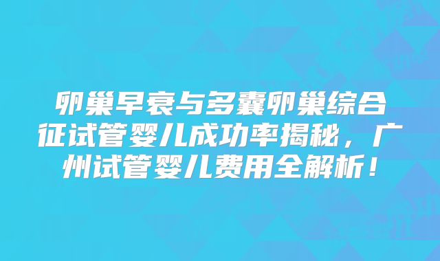 卵巢早衰与多囊卵巢综合征试管婴儿成功率揭秘，广州试管婴儿费用全解析！
