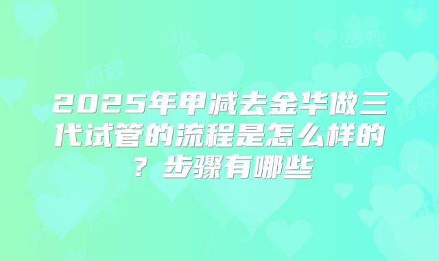2025年甲减去金华做三代试管的流程是怎么样的?步骤有哪些