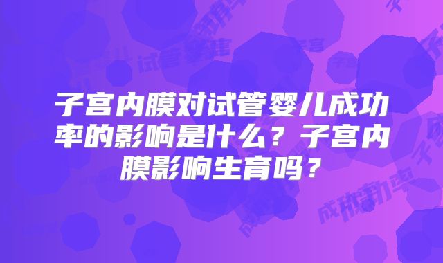 子宫内膜对试管婴儿成功率的影响是什么？子宫内膜影响生育吗？